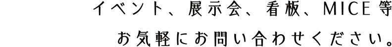 イベント、展示会、看板、MICE等お気軽にお問い合わせください。